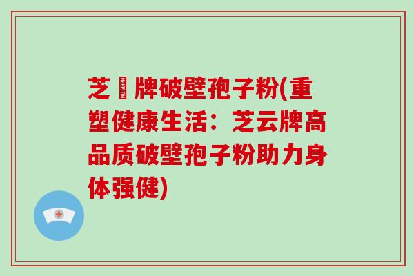 芝雲牌破壁孢子粉(重塑健康生活:芝云牌高品质破壁孢子粉助力身体强健)