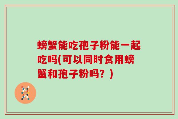 螃蟹能吃孢子粉能一起吃吗(可以同时食用螃蟹和孢子粉吗?)