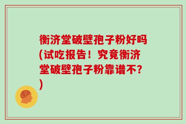 衡济堂破壁孢子粉好吗(试吃报告!究竟衡济堂破壁孢子粉靠谱不?)