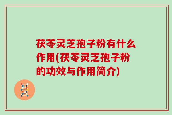 茯苓灵芝孢子粉有什么作用(茯苓灵芝孢子粉的功效与作用简介)
