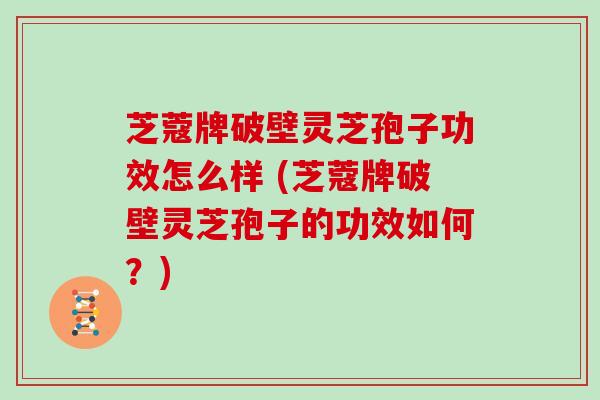 芝蔻牌破壁灵芝孢子功效怎么样 (芝蔻牌破壁灵芝孢子的功效如何?)