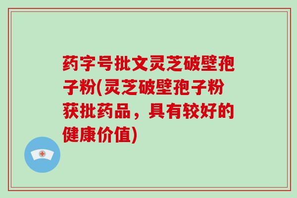 药字号批文灵芝破壁孢子粉(灵芝破壁孢子粉获批药品,具有较好的健康价值)