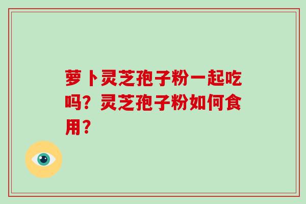 萝卜灵芝孢子粉一起吃吗?灵芝孢子粉如何食用?
