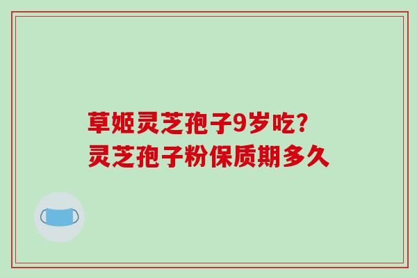 草姬灵芝孢子9岁吃?灵芝孢子粉保质期多久