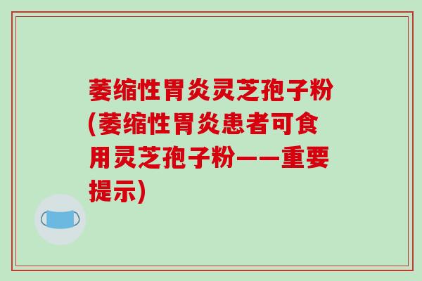 萎缩性胃炎灵芝孢子粉(萎缩性胃炎患者可食用灵芝孢子粉——重要提示)