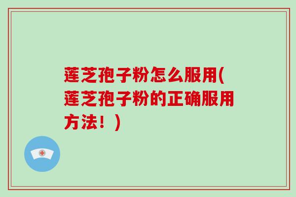 莲芝孢子粉怎么服用(莲芝孢子粉的正确服用方法！)