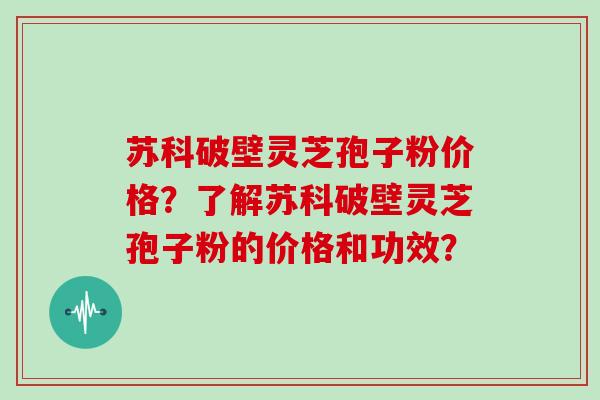苏科破壁灵芝孢子粉价格？了解苏科破壁灵芝孢子粉的价格和功效？