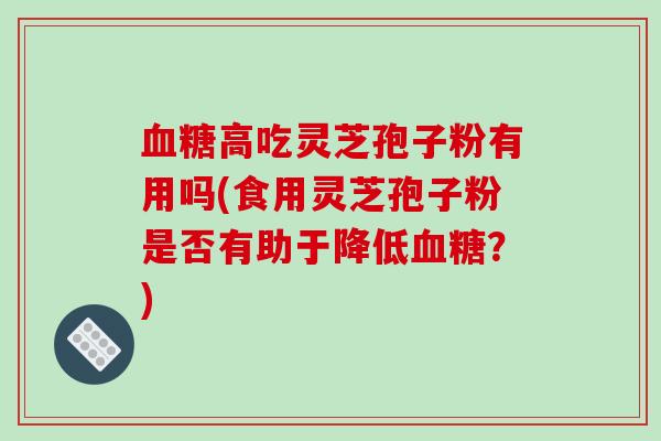 血糖高吃灵芝孢子粉有用吗(食用灵芝孢子粉是否有助于降低血糖？)