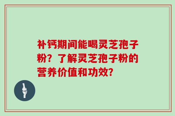 补钙期间能喝灵芝孢子粉?了解灵芝孢子粉的营养价值和功效?