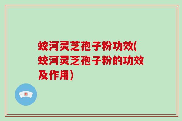 蛟河灵芝孢子粉功效(蛟河灵芝孢子粉的功效及作用)