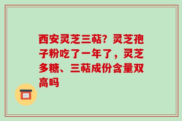 西安灵芝三萜？灵芝孢子粉吃了一年了，灵芝多糖、三萜成份含量双高吗