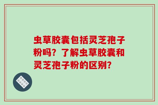 虫草胶囊包括灵芝孢子粉吗?了解虫草胶囊和灵芝孢子粉的区别?