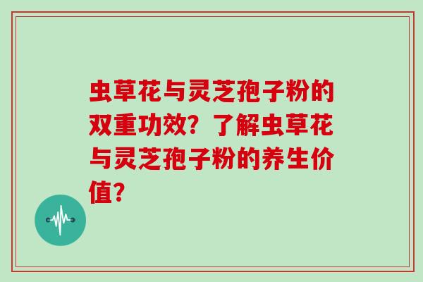 虫草花与灵芝孢子粉的双重功效?了解虫草花与灵芝孢子粉的养生价值?