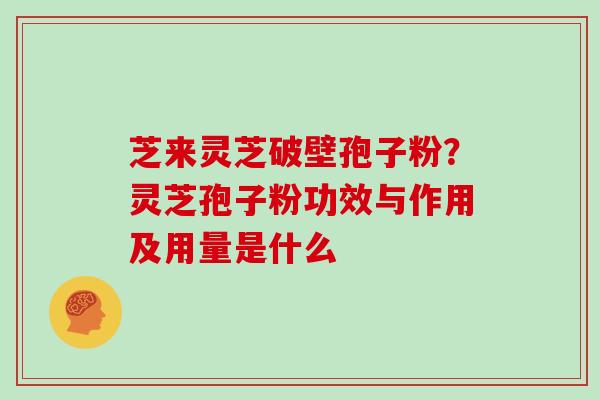 芝来灵芝破壁孢子粉?灵芝孢子粉功效与作用及用量是什么