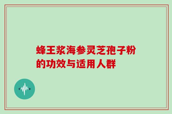 蜂王浆海参灵芝孢子粉的功效与适用人群