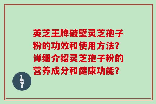 英芝王牌破壁灵芝孢子粉的功效和使用方法?详细介绍灵芝孢子粉的营养成分和健康功能?