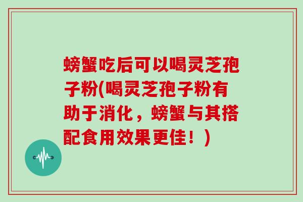 螃蟹吃后可以喝灵芝孢子粉(喝灵芝孢子粉有助于消化,螃蟹与其搭配食用效果更佳!)
