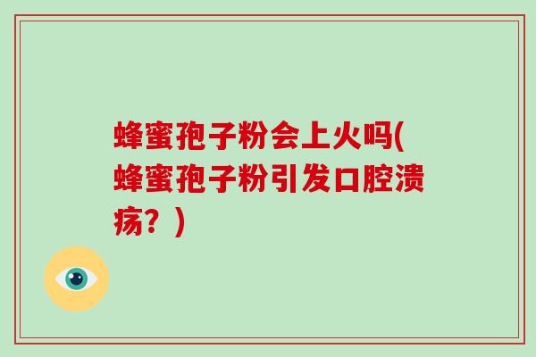 蜂蜜孢子粉会上火吗(蜂蜜孢子粉引发口腔溃疡?)