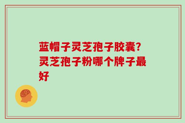 蓝帽子灵芝孢子胶囊？灵芝孢子粉哪个牌子最好
