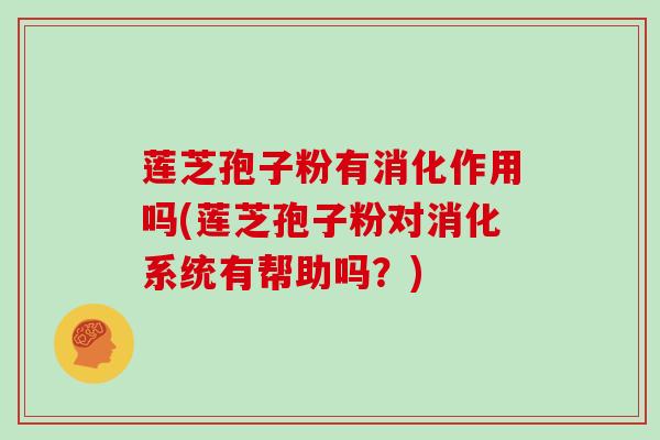 莲芝孢子粉有消化作用吗(莲芝孢子粉对消化系统有帮助吗?)