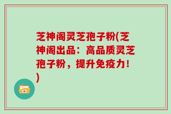 芝神阁灵芝孢子粉(芝神阁出品：高品质灵芝孢子粉，提升免疫力！)