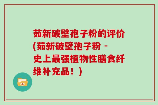 茹新破壁孢子粉的评价(茹新破壁孢子粉 -史上最强植物性膳食纤维补充品!)