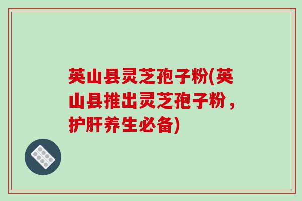 英山县灵芝孢子粉(英山县推出灵芝孢子粉，护肝养生必备)