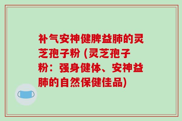 补气安神健脾益肺的灵芝孢子粉 (灵芝孢子粉：强身健体、安神益肺的自然保健佳品)