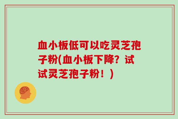 血小板低可以吃灵芝孢子粉(血小板下降？试试灵芝孢子粉！)