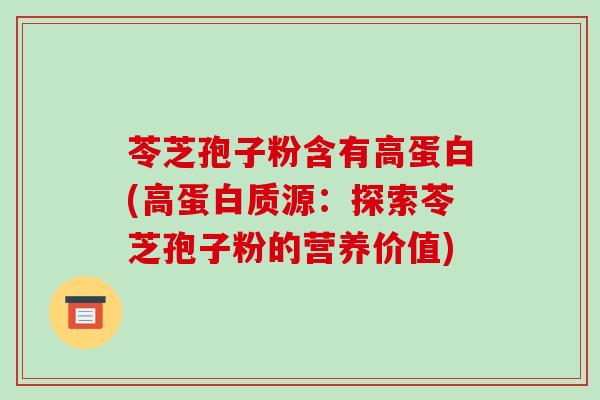 苓芝孢子粉含有高蛋白(高蛋白质源:探索苓芝孢子粉的营养价值)