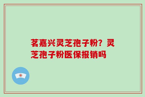 茗嘉兴灵芝孢子粉?灵芝孢子粉医保报销吗
