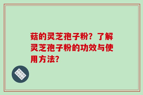 菇的灵芝孢子粉?了解灵芝孢子粉的功效与使用方法?