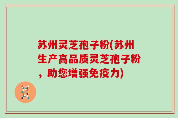 苏州灵芝孢子粉(苏州生产高品质灵芝孢子粉，助您增强免疫力)