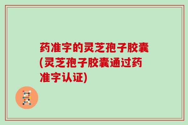 药准字的灵芝孢子胶囊(灵芝孢子胶囊通过药准字认证)