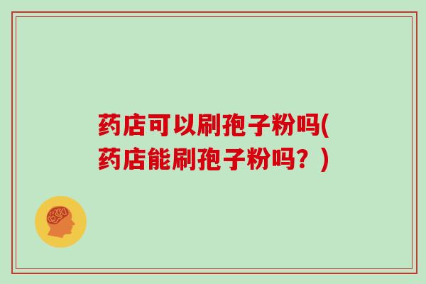 药店可以刷孢子粉吗(药店能刷孢子粉吗?)