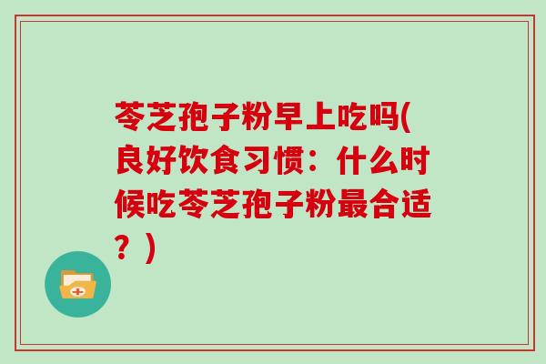 苓芝孢子粉早上吃吗(良好饮食习惯:什么时候吃苓芝孢子粉最合适?)