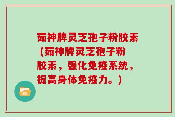 茹神牌灵芝孢子粉胶素 (茹神牌灵芝孢子粉胶素,强化免疫系统,提高身体免疫力。)