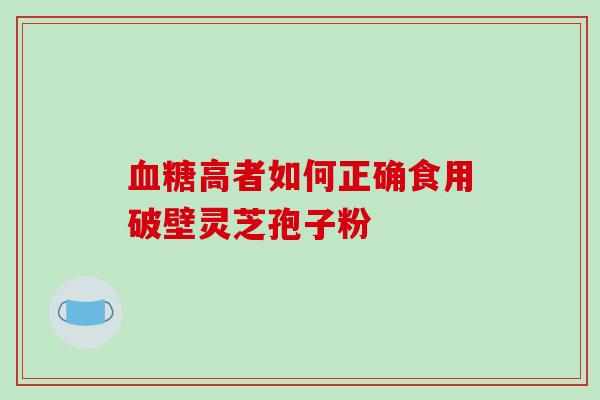 血糖高者如何正确食用破壁灵芝孢子粉