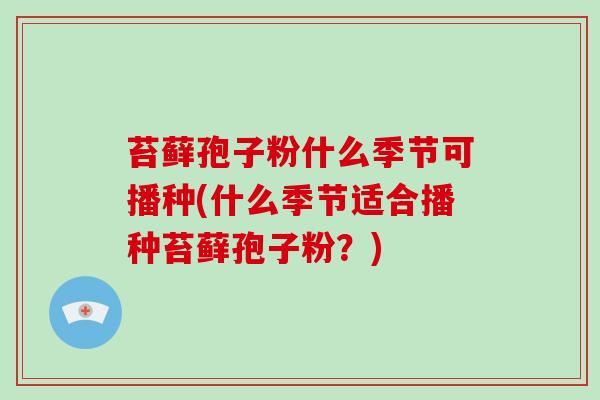 苔藓孢子粉什么季节可播种(什么季节适合播种苔藓孢子粉？)