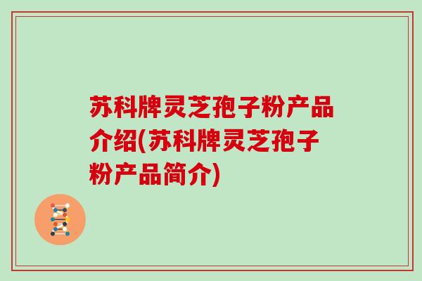 苏科牌灵芝孢子粉产品介绍(苏科牌灵芝孢子粉产品简介)
