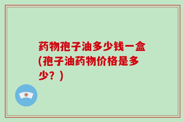 药物孢子油多少钱一盒(孢子油药物价格是多少？)