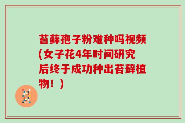 苔藓孢子粉难种吗视频(女子花4年时间研究后终于成功种出苔藓植物!)