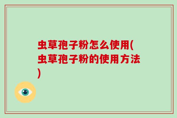 虫草孢子粉怎么使用(虫草孢子粉的使用方法)