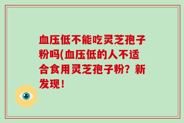 血压低不能吃灵芝孢子粉吗(血压低的人不适合食用灵芝孢子粉？新发现！