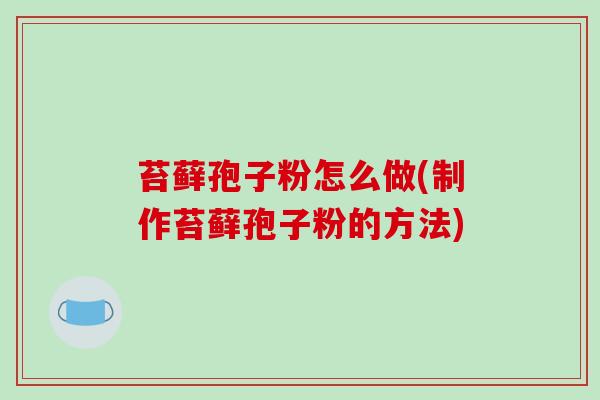 苔藓孢子粉怎么做(制作苔藓孢子粉的方法)