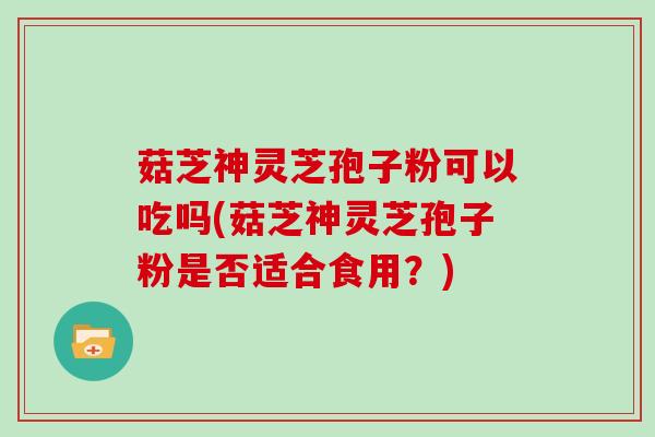 菇芝神灵芝孢子粉可以吃吗(菇芝神灵芝孢子粉是否适合食用？)