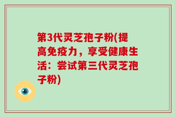 第3代灵芝孢子粉(提高免疫力,享受健康生活:尝试第三代灵芝孢子粉)