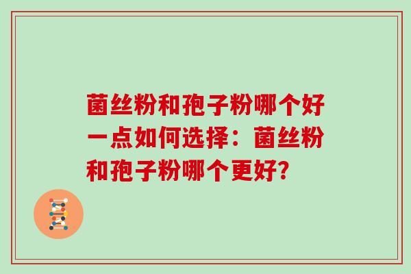 菌丝粉和孢子粉哪个好一点如何选择:菌丝粉和孢子粉哪个更好?