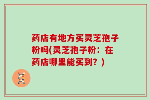 药店有地方买灵芝孢子粉吗(灵芝孢子粉：在药店哪里能买到？)