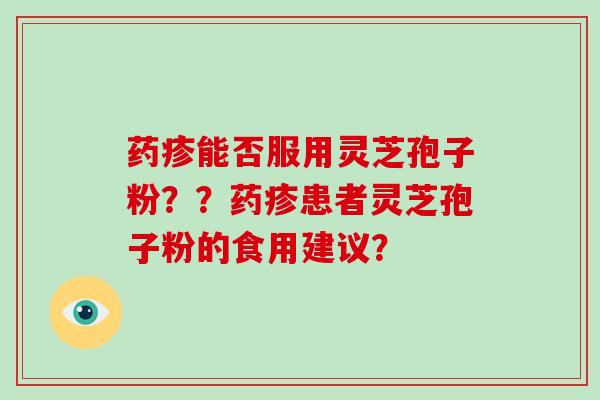 药疹能否服用灵芝孢子粉？？药疹患者灵芝孢子粉的食用建议？